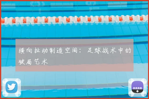 横向扯动制造空间：足球战术中的破局艺术