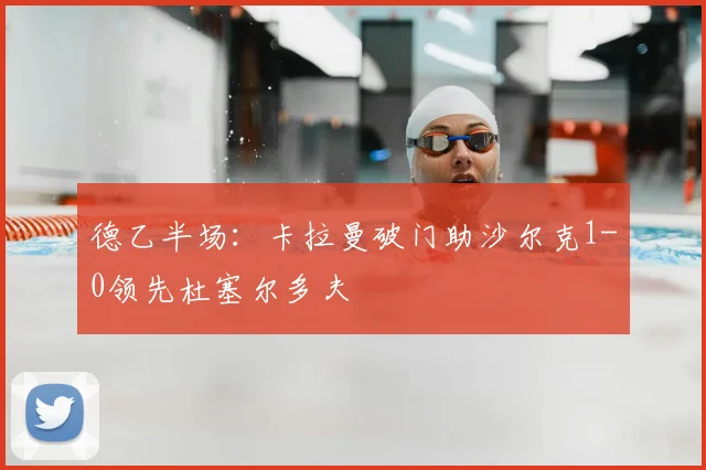 德乙半场：卡拉曼破门助沙尔克1-0领先杜塞尔多夫