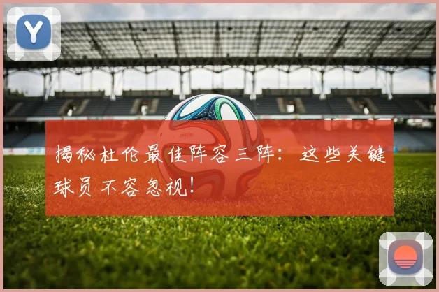 揭秘杜伦最佳阵容三阵：这些关键球员不容忽视！