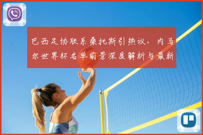 巴西足协联系桑托斯引热议，内马尔世界杯名单前景深度解析与最新动态