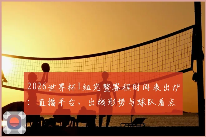 2026世界杯I组完整赛程时间表出炉：直播平台、出线形势与球队看点全解析