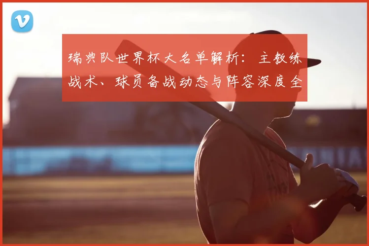 瑞典队世界杯大名单解析：主教练战术、球员备战动态与阵容深度全览