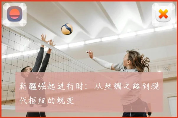 新疆崛起进行时：从丝绸之路到现代枢纽的蜕变