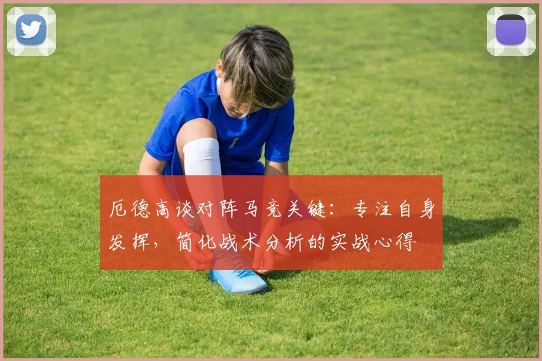 厄德高谈对阵马竞关键：专注自身发挥，简化战术分析的实战心得