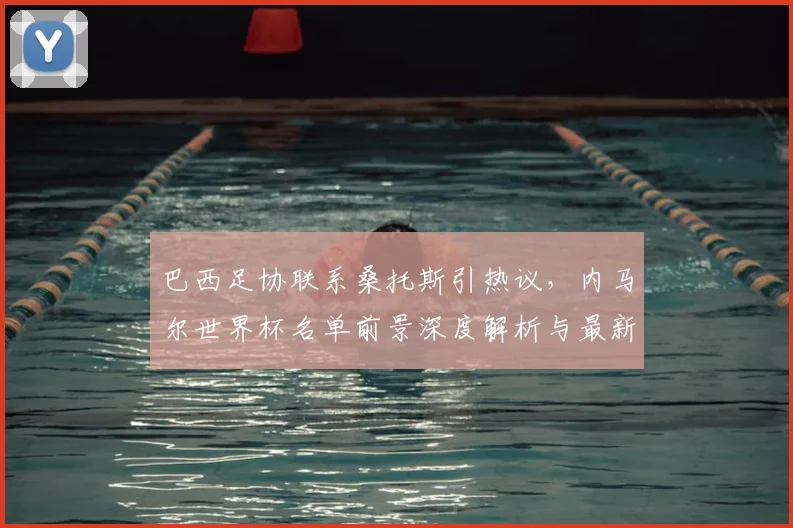 巴西足协联系桑托斯引热议，内马尔世界杯名单前景深度解析与最新动态