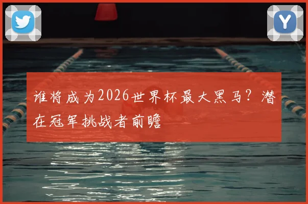 谁将成为2026世界杯最大黑马？潜在冠军挑战者前瞻