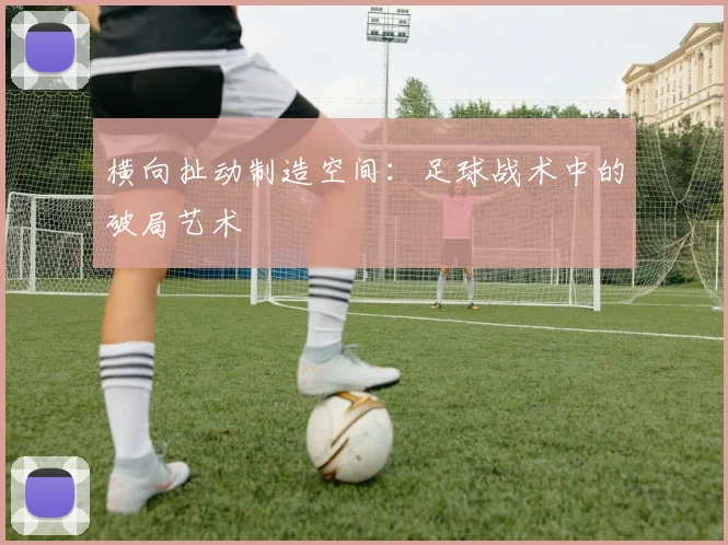 横向扯动制造空间：足球战术中的破局艺术