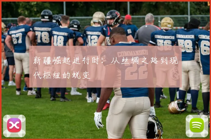 新疆崛起进行时：从丝绸之路到现代枢纽的蜕变