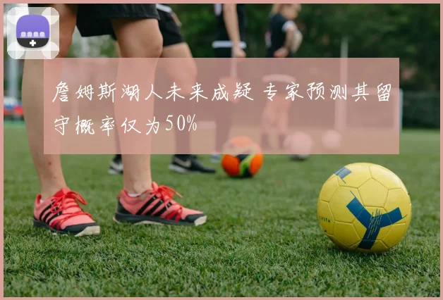 詹姆斯湖人未来成疑 专家预测其留守概率仅为50%