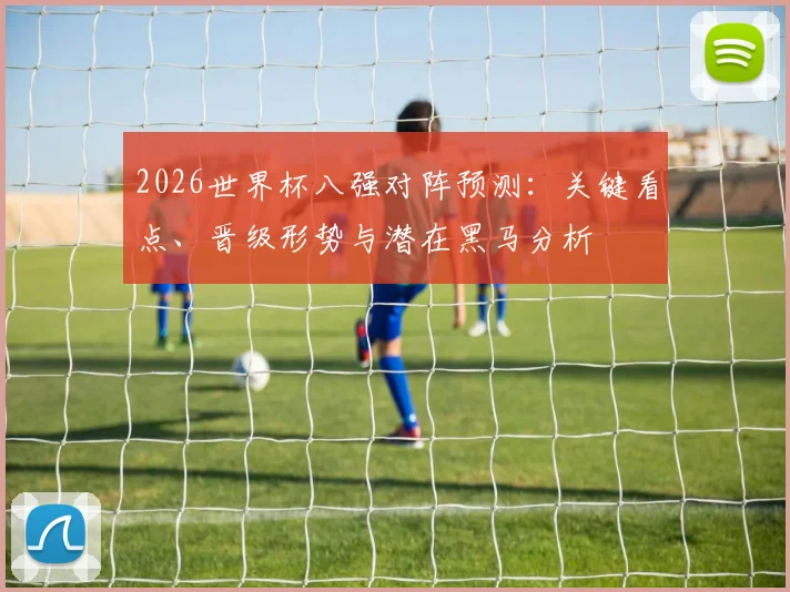 2026世界杯八强对阵预测：关键看点、晋级形势与潜在黑马分析