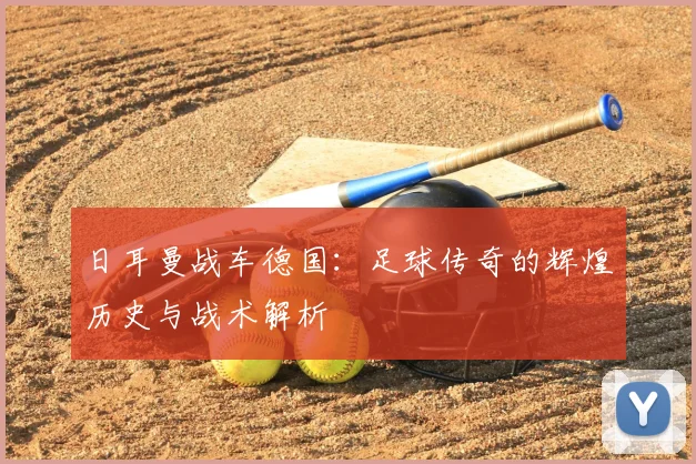 日耳曼战车德国：足球传奇的辉煌历史与战术解析