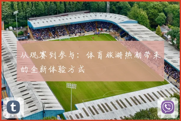 从观赛到参与：体育旅游热潮带来的全新体验方式
