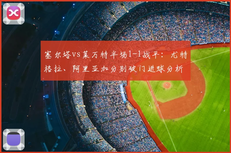 塞尔塔vs莱万特半场1-1战平：尤特格拉、阿里亚加分别破门进球分析