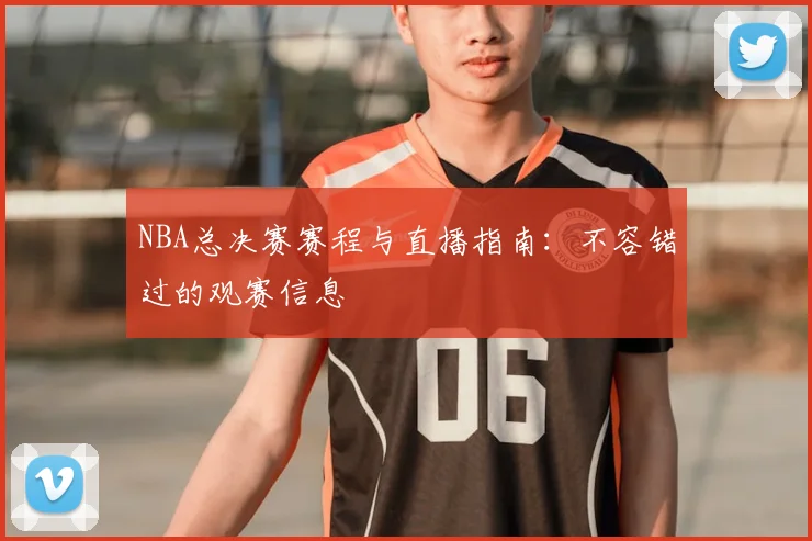 NBA总决赛赛程与直播指南：不容错过的观赛信息