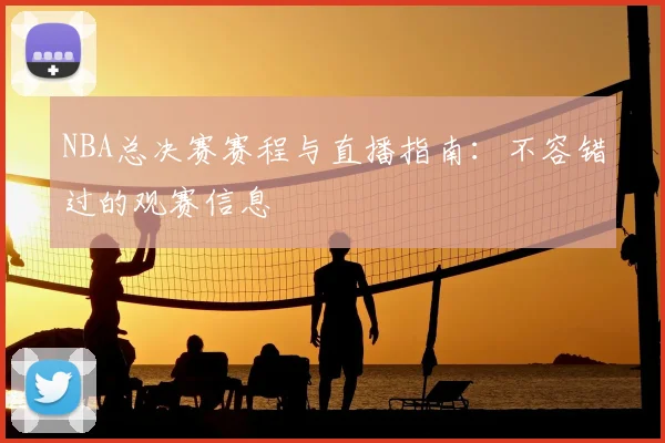 NBA总决赛赛程与直播指南：不容错过的观赛信息
