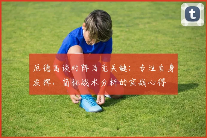 厄德高谈对阵马竞关键：专注自身发挥，简化战术分析的实战心得