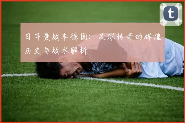 日耳曼战车德国:足球传奇的辉煌历史与战术解析