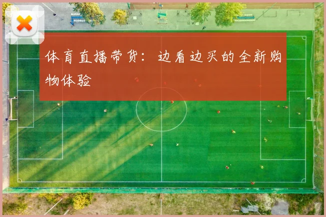 体育直播带货:边看边买的全新购物体验
