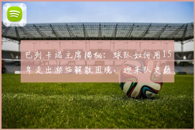 巴列卡诺主席揭秘：球队如何用15年走出濒临解散困境，迎来队史巅峰时刻