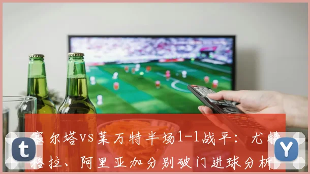 塞尔塔vs莱万特半场1-1战平：尤特格拉、阿里亚加分别破门进球分析