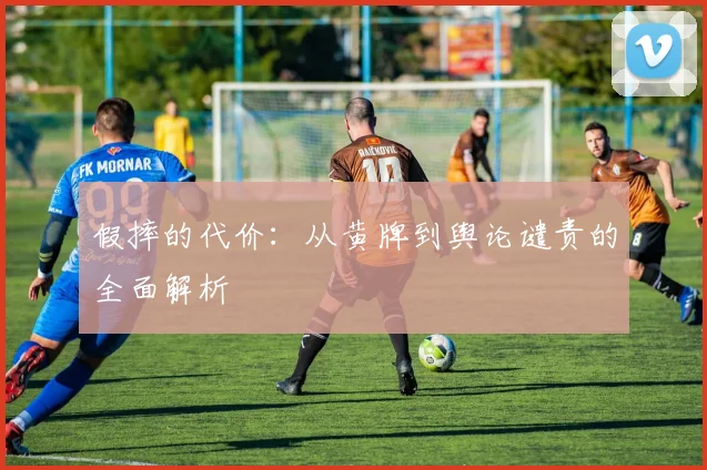 假摔的代价：从黄牌到舆论谴责的全面解析