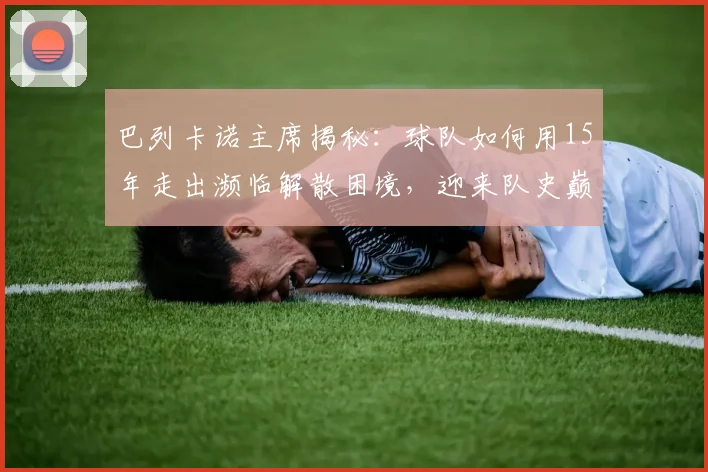 巴列卡诺主席揭秘：球队如何用15年走出濒临解散困境，迎来队史巅峰时刻